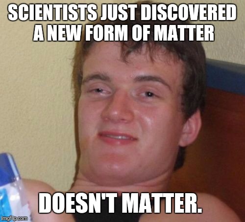 My sciencey joke | SCIENTISTS JUST DISCOVERED A NEW FORM OF MATTER; DOESN'T MATTER. | image tagged in memes,10 guy | made w/ Imgflip meme maker