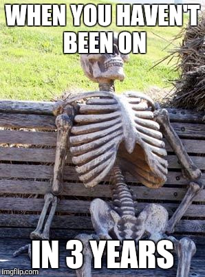 Waiting Skeleton Meme | WHEN YOU HAVEN'T BEEN ON; IN 3 YEARS | image tagged in memes,waiting skeleton | made w/ Imgflip meme maker