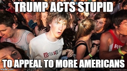 Sudden Realisation Ralph | TRUMP ACTS STUPID; TO APPEAL TO MORE AMERICANS | image tagged in sudden realisation ralph,AdviceAnimals | made w/ Imgflip meme maker