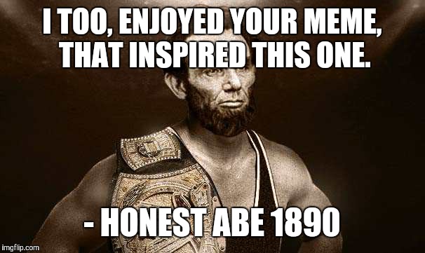 wrestler abe | I TOO, ENJOYED YOUR MEME, THAT INSPIRED THIS ONE. - HONEST ABE 1890 | image tagged in wrestler abe | made w/ Imgflip meme maker