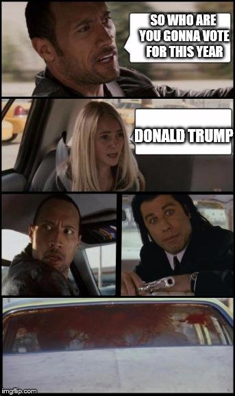 the rock driving and pulp fiction Too | SO WHO ARE YOU GONNA VOTE FOR THIS YEAR; DONALD TRUMP | image tagged in the rock driving and pulp fiction too | made w/ Imgflip meme maker