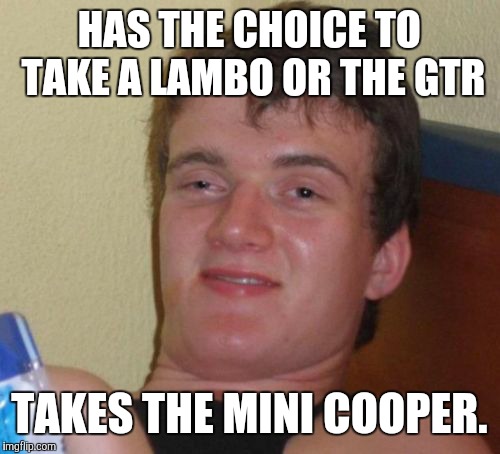 "Brilliant" Decision | HAS THE CHOICE TO TAKE A LAMBO OR THE GTR; TAKES THE MINI COOPER. | image tagged in memes,10 guy | made w/ Imgflip meme maker