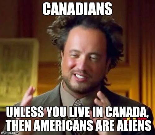 Ancient Aliens Meme | CANADIANS UNLESS YOU LIVE IN CANADA, THEN AMERICANS ARE ALIENS | image tagged in memes,ancient aliens | made w/ Imgflip meme maker