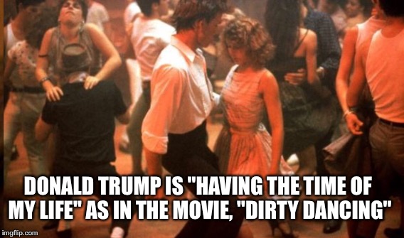 DONALD TRUMP IS "HAVING THE TIME OF MY LIFE" AS IN THE MOVIE, "DIRTY DANCING" | made w/ Imgflip meme maker