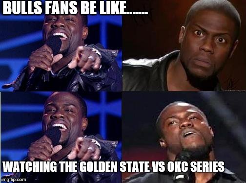 kevin hart come back | BULLS FANS BE LIKE....... WATCHING THE GOLDEN STATE VS OKC SERIES | image tagged in kevin hart come back | made w/ Imgflip meme maker