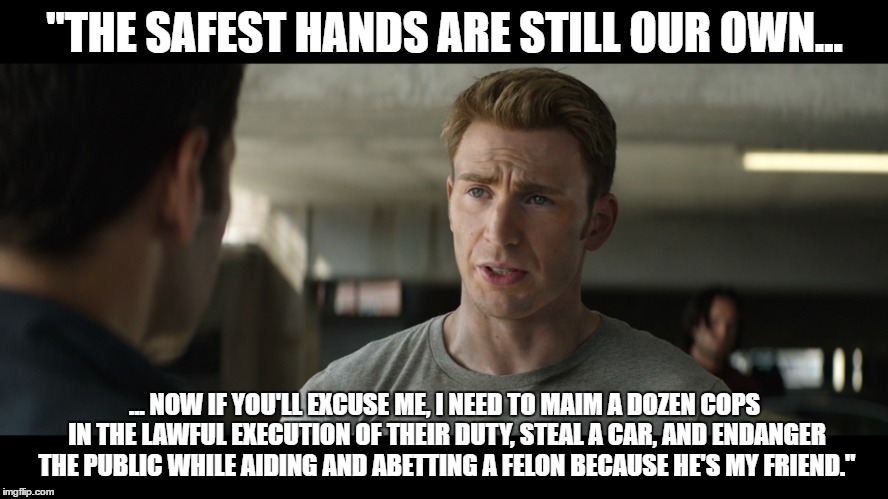 "THE SAFEST HANDS ARE STILL OUR OWN... ... NOW IF YOU'LL EXCUSE ME, I NEED TO MAIM A DOZEN COPS IN THE LAWFUL EXECUTION OF THEIR DUTY, STEAL A CAR, AND ENDANGER THE PUBLIC WHILE AIDING AND ABETTING A FELON BECAUSE HE'S MY FRIEND." | image tagged in captain america civil war,bad life choices | made w/ Imgflip meme maker