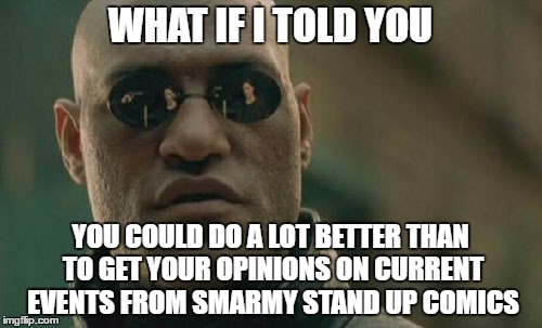 Matrix Morpheus Meme | WHAT IF I TOLD YOU YOU COULD DO A LOT BETTER THAN TO GET YOUR OPINIONS ON CURRENT EVENTS FROM SMARMY STAND UP COMICS | image tagged in memes,matrix morpheus | made w/ Imgflip meme maker
