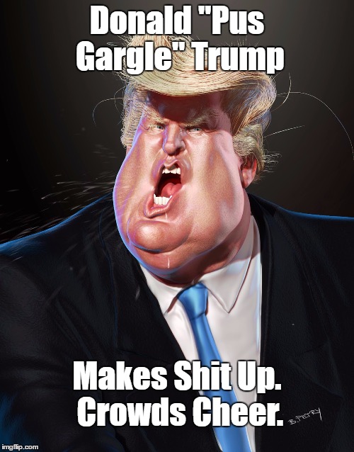 Donald "Pus Gargle" Trump... | Donald "Pus Gargle" Trump; Makes Shit Up. Crowds Cheer. | image tagged in liar,mendacity,falsehood,lying trump,bullshit,fabrication | made w/ Imgflip meme maker