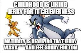 Tom and jerry | CHILDHOOD IS LIKING JERRY FOR IT CELEVERNESS; MATURITY IS REALIZING THAT JERRY WAS A *****AND FEEL SORRY FOR TOM | image tagged in tom and jerry | made w/ Imgflip meme maker