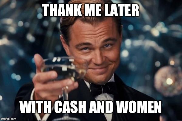 Leonardo Dicaprio Cheers Meme | THANK ME LATER WITH CASH AND WOMEN | image tagged in memes,leonardo dicaprio cheers | made w/ Imgflip meme maker