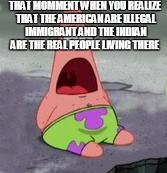 Surprised Patrick | THAT MOMMENT WHEN YOU REALIZE THAT THE AMERICAN ARE ILLEGAL IMMIGRANT AND THE INDIAN ARE THE REAL PEOPLE LIVING THERE | image tagged in surprised patrick | made w/ Imgflip meme maker