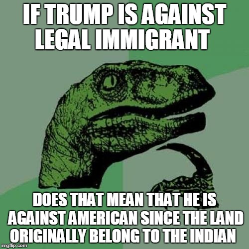 paradox | IF TRUMP IS AGAINST LEGAL IMMIGRANT; DOES THAT MEAN THAT HE IS AGAINST AMERICAN SINCE THE LAND ORIGINALLY BELONG TO THE INDIAN | image tagged in memes,philosoraptor | made w/ Imgflip meme maker