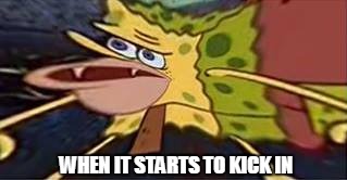 WHEN IT STARTS TO KICK IN | image tagged in spongebob hype stand | made w/ Imgflip meme maker