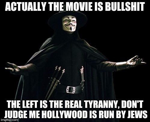 Guy Fawkes Meme | ACTUALLY THE MOVIE IS BULLSHIT; THE LEFT IS THE REAL TYRANNY, DON'T JUDGE ME HOLLYWOOD IS RUN BY JEWS | image tagged in memes,guy fawkes | made w/ Imgflip meme maker