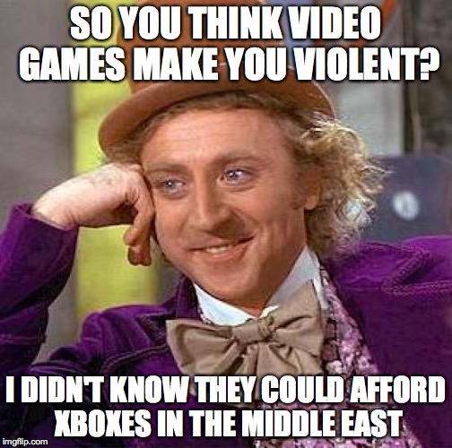 Creepy Condescending Wonka | SO YOU THINK VIDEO GAMES MAKE YOU VIOLENT? I DIDN'T KNOW THEY COULD AFFORD XBOXES IN THE MIDDLE EAST | image tagged in memes,creepy condescending wonka | made w/ Imgflip meme maker