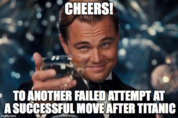 Leonardo Dicaprio Cheers | CHEERS! TO ANOTHER FAILED ATTEMPT AT A SUCCESSFUL MOVE AFTER TITANIC | image tagged in memes,leonardo dicaprio cheers | made w/ Imgflip meme maker