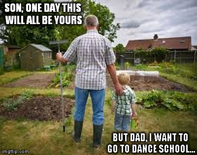 Field of Dreams | SON, ONE DAY THIS WILL ALL BE YOURS; BUT DAD, I WANT TO GO TO DANCE SCHOOL... | image tagged in farmer father son garden | made w/ Imgflip meme maker