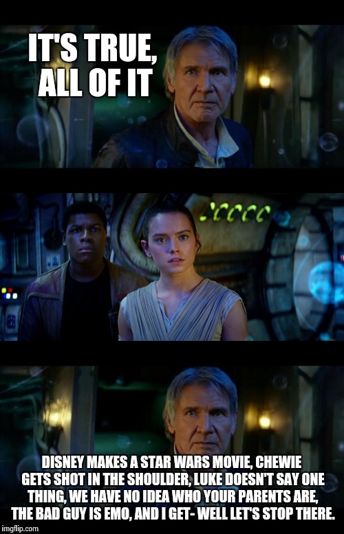 It's True All of It Han Solo | IT'S TRUE, ALL OF IT; DISNEY MAKES A STAR WARS MOVIE, CHEWIE GETS SHOT IN THE SHOULDER, LUKE DOESN'T SAY ONE THING, WE HAVE NO IDEA WHO YOUR PARENTS ARE, THE BAD GUY IS EMO, AND I GET- WELL LET'S STOP THERE. | image tagged in memes,it's true all of it han solo | made w/ Imgflip meme maker