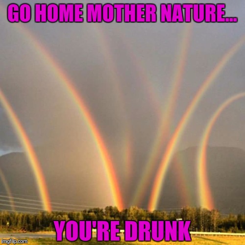 Oooooh | GO HOME MOTHER NATURE... YOU'RE DRUNK | image tagged in memes,funny,sewmyeyesshut,rainbow,mother nature | made w/ Imgflip meme maker