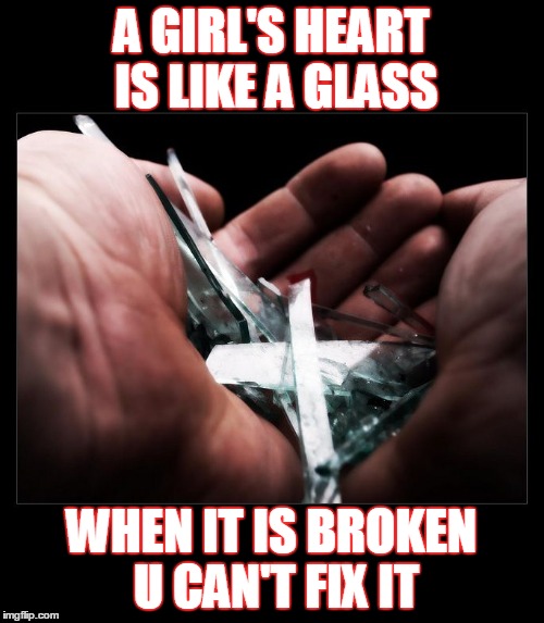 Broken glass | A GIRL'S HEART IS LIKE A GLASS; WHEN IT IS BROKEN U CAN'T FIX IT | image tagged in broken glass | made w/ Imgflip meme maker