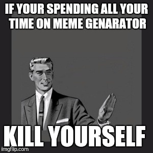 Kill Yourself Guy | IF YOUR SPENDING ALL YOUR TIME ON MEME GENARATOR; KILL YOURSELF | image tagged in memes,kill yourself guy | made w/ Imgflip meme maker