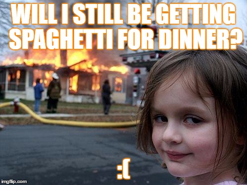 Disaster Girl Meme | WILL I STILL BE GETTING SPAGHETTI FOR DINNER? :( | image tagged in memes,disaster girl | made w/ Imgflip meme maker