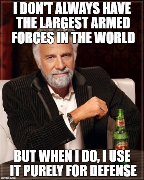 The Most Interesting Man In The World Meme | I DON'T ALWAYS HAVE THE LARGEST ARMED FORCES IN THE WORLD; BUT WHEN I DO, I USE IT PURELY FOR DEFENSE | image tagged in memes,the most interesting man in the world | made w/ Imgflip meme maker