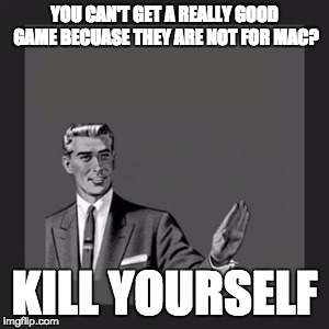 Kill Yourself Guy | YOU CAN'T GET A REALLY GOOD GAME BECUASE THEY ARE NOT FOR MAC? KILL YOURSELF | image tagged in memes,kill yourself guy | made w/ Imgflip meme maker