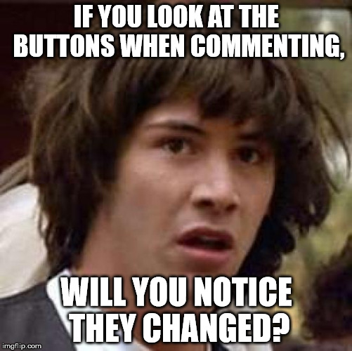 Conspiracy Keanu | IF YOU LOOK AT THE BUTTONS WHEN COMMENTING, WILL YOU NOTICE THEY CHANGED? | image tagged in memes,conspiracy keanu | made w/ Imgflip meme maker