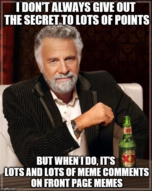 The Most Interesting Man In The World Meme | I DON'T ALWAYS GIVE OUT THE SECRET TO LOTS OF POINTS BUT WHEN I DO, IT'S LOTS AND LOTS OF MEME COMMENTS ON FRONT PAGE MEMES | image tagged in memes,the most interesting man in the world | made w/ Imgflip meme maker