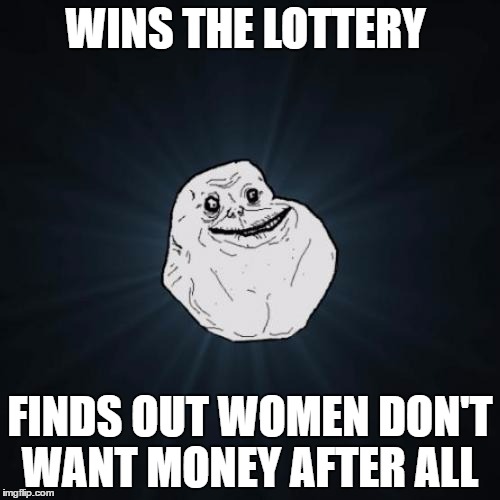 Forever Alone | WINS THE LOTTERY; FINDS OUT WOMEN DON'T WANT MONEY AFTER ALL | image tagged in memes,forever alone,lottery,women,gold diggers | made w/ Imgflip meme maker