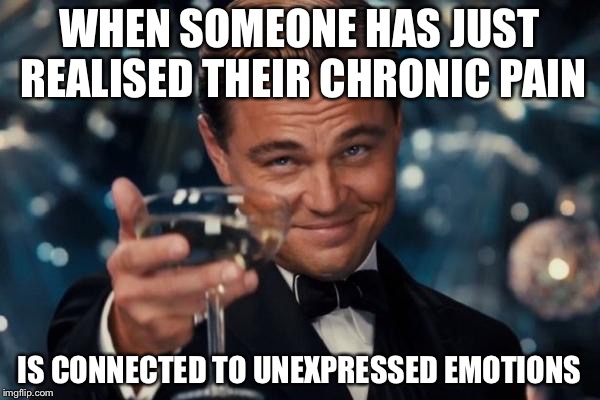 Leonardo Dicaprio Cheers | WHEN SOMEONE HAS JUST REALISED THEIR CHRONIC PAIN; IS CONNECTED TO UNEXPRESSED EMOTIONS | image tagged in memes,leonardo dicaprio cheers | made w/ Imgflip meme maker