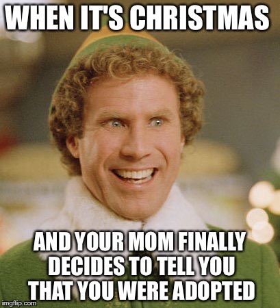 Buddy The Elf | WHEN IT'S CHRISTMAS; AND YOUR MOM FINALLY DECIDES TO TELL YOU THAT YOU WERE ADOPTED | image tagged in memes,buddy the elf | made w/ Imgflip meme maker