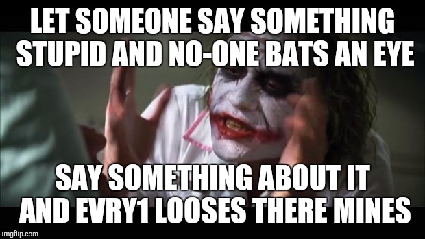 And everybody loses their minds | LET SOMEONE SAY SOMETHING STUPID AND NO-ONE BATS AN EYE; SAY SOMETHING ABOUT IT AND EVRY1 LOOSES THERE MINES | image tagged in memes,and everybody loses their minds | made w/ Imgflip meme maker