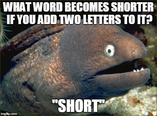Bad Joke Eel | WHAT WORD BECOMES SHORTER IF YOU ADD TWO LETTERS TO IT? "SHORT" | image tagged in memes,bad joke eel | made w/ Imgflip meme maker