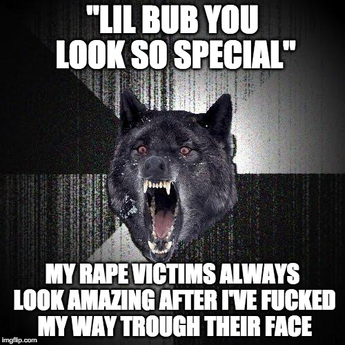 Insanity Wolf Meme | "LIL BUB YOU LOOK SO SPECIAL"; MY RAPE VICTIMS ALWAYS LOOK AMAZING AFTER I'VE FUCKED MY WAY TROUGH THEIR FACE | image tagged in memes,insanity wolf | made w/ Imgflip meme maker