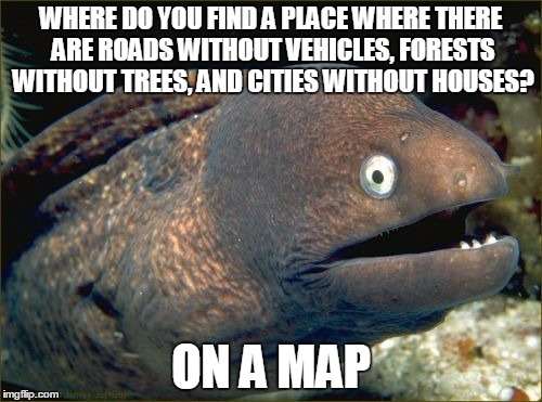 Bad Joke Eel Meme | WHERE DO YOU FIND A PLACE WHERE THERE ARE ROADS WITHOUT VEHICLES, FORESTS WITHOUT TREES, AND CITIES WITHOUT HOUSES? ON A MAP | image tagged in memes,bad joke eel | made w/ Imgflip meme maker