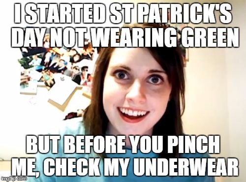 St Patrick's Day | I STARTED ST PATRICK'S DAY NOT WEARING GREEN; BUT BEFORE YOU PINCH ME, CHECK MY UNDERWEAR | image tagged in memes,overly attached girlfriend,st patrick's day,green,funny | made w/ Imgflip meme maker