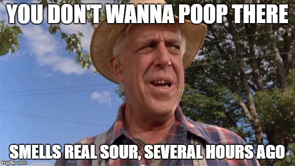 Grounds gone sour | YOU DON'T WANNA POOP THERE SMELLS REAL SOUR, SEVERAL HOURS AGO | image tagged in grounds gone sour | made w/ Imgflip meme maker