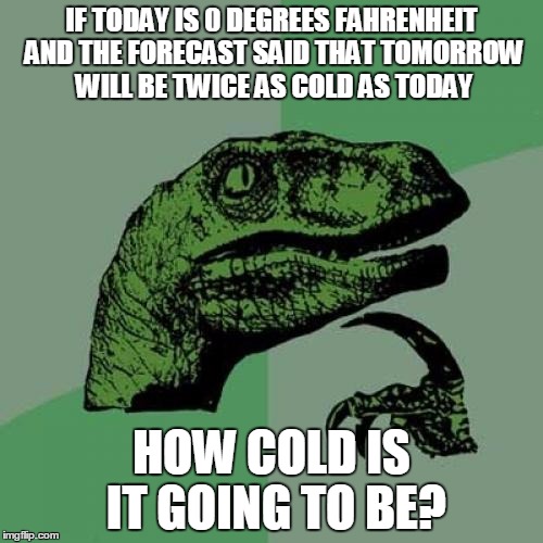 Philosoraptor | IF TODAY IS 0 DEGREES FAHRENHEIT AND THE FORECAST SAID THAT TOMORROW WILL BE TWICE AS COLD AS TODAY; HOW COLD IS IT GOING TO BE? | image tagged in memes,philosoraptor | made w/ Imgflip meme maker