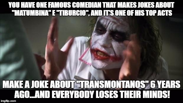 And everybody loses their minds | YOU HAVE ONE FAMOUS COMEDIAN THAT MAKES JOKES ABOUT "MATUMBINA" E "TIBURCIO", AND IT'S ONE OF HIS TOP ACTS; MAKE A JOKE ABOUT "TRANSMONTANOS" 6 YEARS AGO...AND EVERYBODY LOSES THEIR MINDS! | image tagged in memes,and everybody loses their minds | made w/ Imgflip meme maker