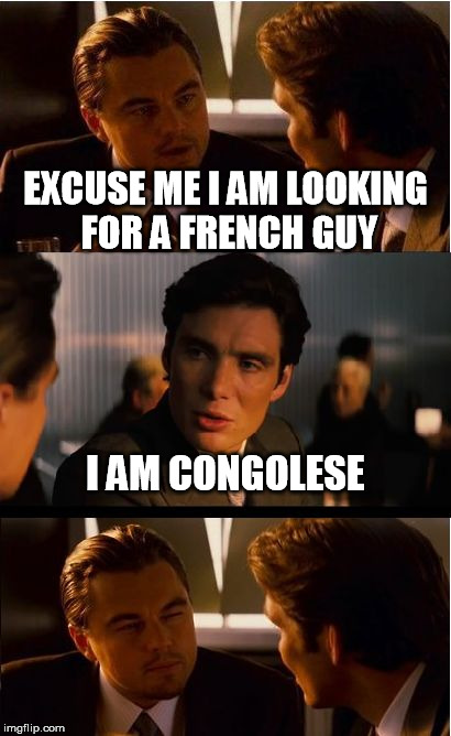Inception Meme | EXCUSE ME I AM LOOKING FOR A FRENCH GUY; I AM CONGOLESE | image tagged in memes,inception | made w/ Imgflip meme maker