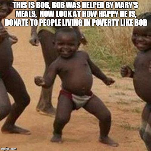 Third World Success Kid Meme | THIS IS BOB, BOB WAS HELPED BY MARY'S MEALS,  NOW LOOK AT HOW HAPPY HE IS, DONATE TO PEOPLE LIVING IN POVERTY LIKE BOB | image tagged in memes,third world success kid | made w/ Imgflip meme maker