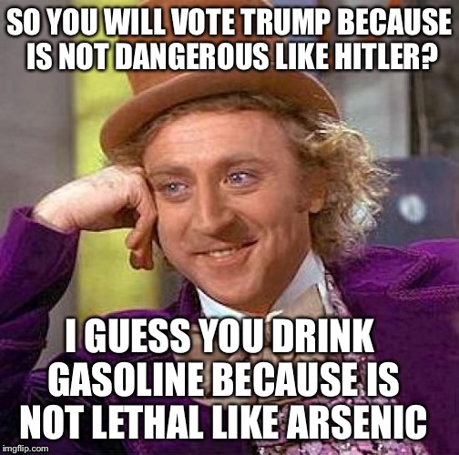 Creepy Condescending Wonka Meme | SO YOU WILL VOTE TRUMP BECAUSE IS NOT DANGEROUS LIKE HITLER? I GUESS YOU DRINK GASOLINE BECAUSE IS NOT LETHAL LIKE ARSENIC | image tagged in memes,creepy condescending wonka | made w/ Imgflip meme maker