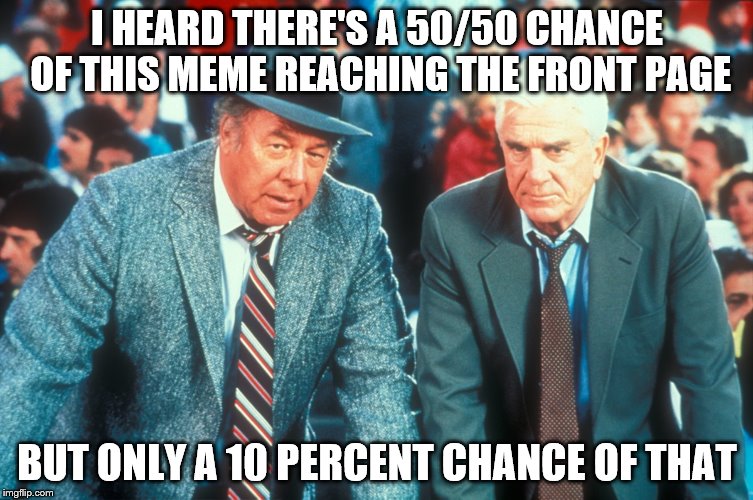 Admit it - you want to watch it now don't you? | I HEARD THERE'S A 50/50 CHANCE OF THIS MEME REACHING THE FRONT PAGE; BUT ONLY A 10 PERCENT CHANCE OF THAT | image tagged in memes,naked gun,films,movies,quotes,police | made w/ Imgflip meme maker