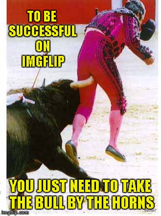 I don't think this guy knows how the game is played. | TO BE SUCCESSFUL ON IMGFLIP; YOU JUST NEED TO TAKE THE BULL BY THE HORNS | image tagged in taking the bull by the horns,memes,funny,funny animals,matador fail | made w/ Imgflip meme maker