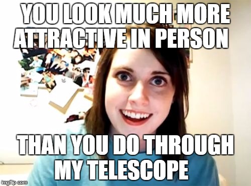 Overly Attached Girlfriend Meme | YOU LOOK MUCH MORE ATTRACTIVE IN PERSON; THAN YOU DO THROUGH MY TELESCOPE | image tagged in memes,overly attached girlfriend | made w/ Imgflip meme maker