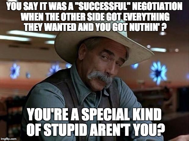 Only a special kind of stupid gives it all away for his legacy's sake. | YOU SAY IT WAS A "SUCCESSFUL" NEGOTIATION WHEN THE OTHER SIDE GOT EVERYTHING THEY WANTED AND YOU GOT NUTHIN' ? YOU'RE A SPECIAL KIND OF STUPID AREN'T YOU? | image tagged in special kind of stupid,politics | made w/ Imgflip meme maker