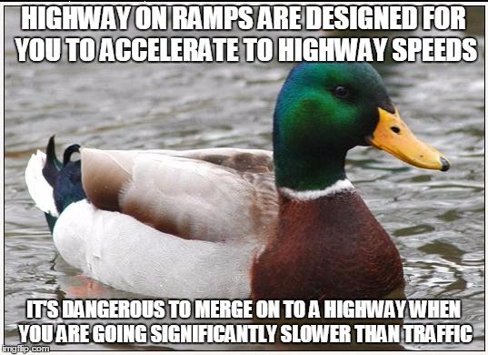 Actual Advice Mallard | HIGHWAY ON RAMPS ARE DESIGNED FOR YOU TO ACCELERATE TO HIGHWAY SPEEDS; IT'S DANGEROUS TO MERGE ON TO A HIGHWAY WHEN YOU ARE GOING SIGNIFICANTLY SLOWER THAN TRAFFIC | image tagged in memes,actual advice mallard,AdviceAnimals | made w/ Imgflip meme maker