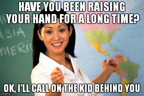 Not what i'd have in mind | HAVE YOU BEEN RAISING YOUR HAND FOR A LONG TIME? OK, I'LL CALL ON THE KID BEHIND YOU | image tagged in memes,unhelpful high school teacher | made w/ Imgflip meme maker